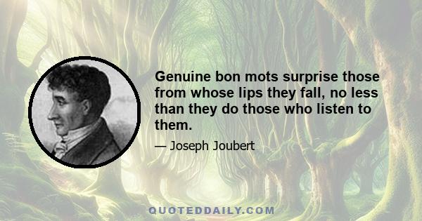 Genuine bon mots surprise those from whose lips they fall, no less than they do those who listen to them.