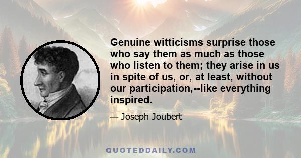 Genuine witticisms surprise those who say them as much as those who listen to them; they arise in us in spite of us, or, at least, without our participation,--like everything inspired.