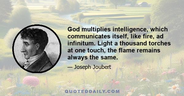 God multiplies intelligence, which communicates itself, like fire, ad infinitum. Light a thousand torches at one touch, the flame remains always the same.