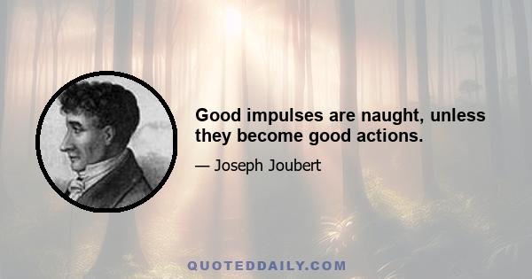 Good impulses are naught, unless they become good actions.