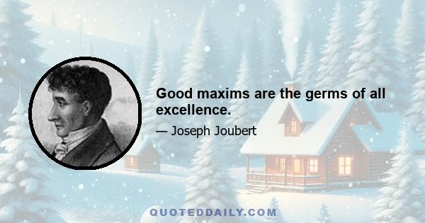 Good maxims are the germs of all excellence.