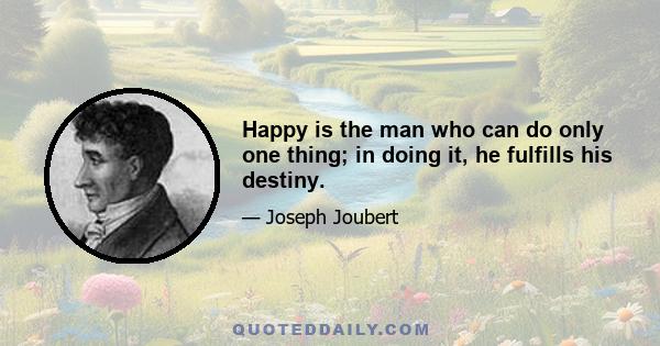 Happy is the man who can do only one thing; in doing it, he fulfills his destiny.