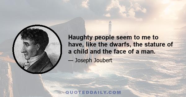 Haughty people seem to me to have, like the dwarfs, the stature of a child and the face of a man.