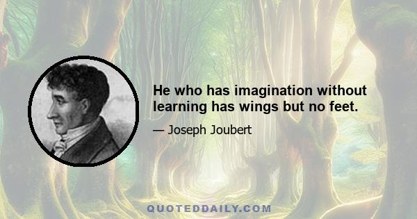 He who has imagination without learning has wings but no feet.