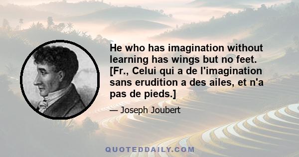 He who has imagination without learning has wings but no feet. [Fr., Celui qui a de l'imagination sans erudition a des ailes, et n'a pas de pieds.]