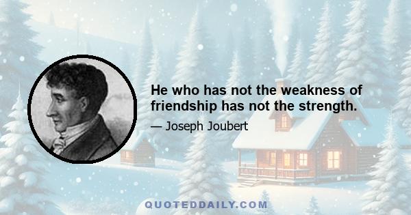 He who has not the weakness of friendship has not the strength.