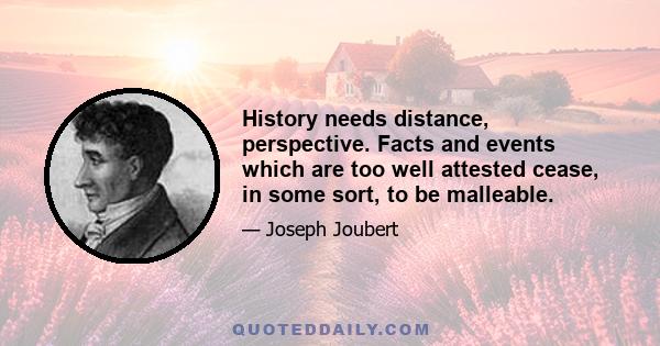 History needs distance, perspective. Facts and events which are too well attested cease, in some sort, to be malleable.