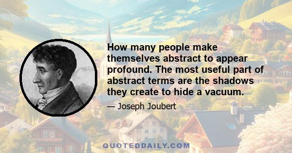 How many people make themselves abstract to appear profound. The most useful part of abstract terms are the shadows they create to hide a vacuum.