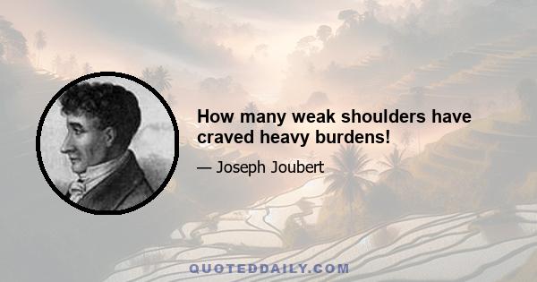 How many weak shoulders have craved heavy burdens!