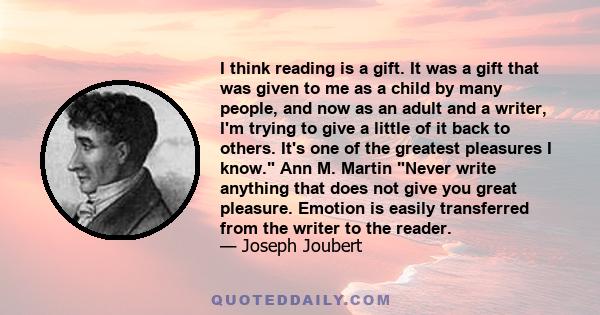 I think reading is a gift. It was a gift that was given to me as a child by many people, and now as an adult and a writer, I'm trying to give a little of it back to others. It's one of the greatest pleasures I know. Ann 