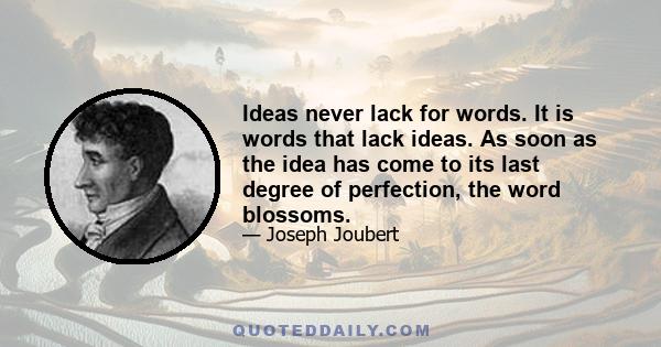 Ideas never lack for words. It is words that lack ideas. As soon as the idea has come to its last degree of perfection, the word blossoms.