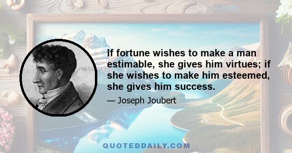 If fortune wishes to make a man estimable, she gives him virtues; if she wishes to make him esteemed, she gives him success.