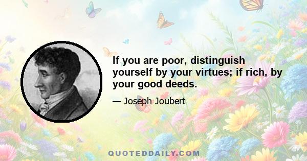 If you are poor, distinguish yourself by your virtues; if rich, by your good deeds.