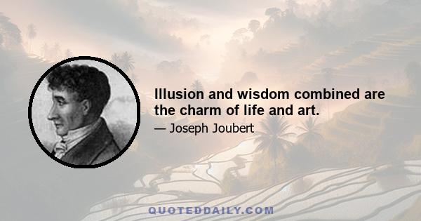 Illusion and wisdom combined are the charm of life and art.