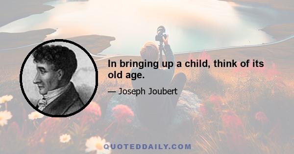 In bringing up a child, think of its old age.