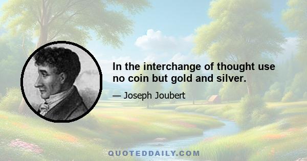 In the interchange of thought use no coin but gold and silver.