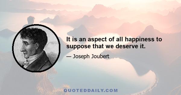 It is an aspect of all happiness to suppose that we deserve it.