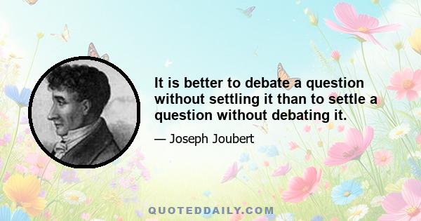 It is better to debate a question without settling it than to settle a question without debating it.