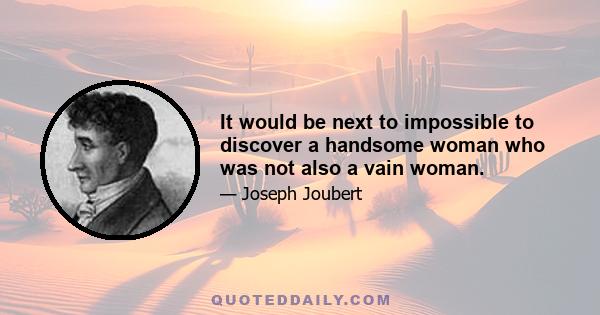 It would be next to impossible to discover a handsome woman who was not also a vain woman.