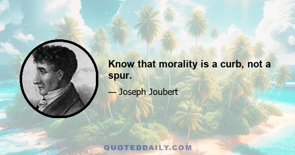 Know that morality is a curb, not a spur.