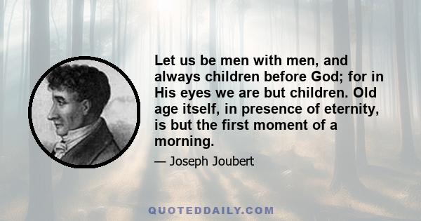 Let us be men with men, and always children before God; for in His eyes we are but children. Old age itself, in presence of eternity, is but the first moment of a morning.