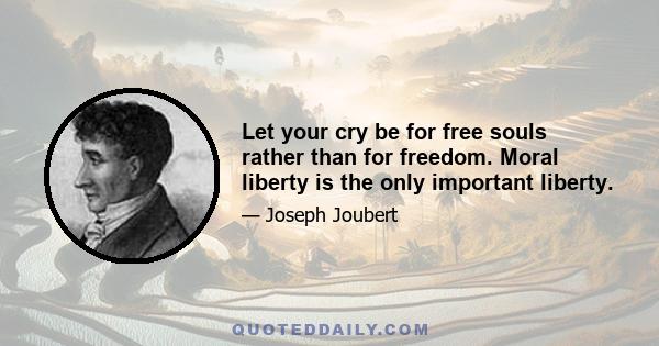 Let your cry be for free souls rather than for freedom. Moral liberty is the only important liberty.