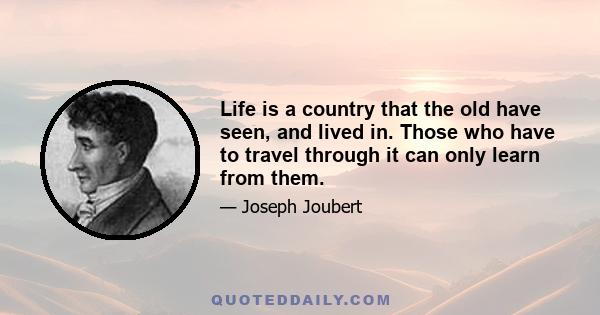 Life is a country that the old have seen, and lived in. Those who have to travel through it can only learn from them.