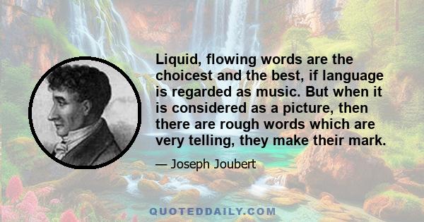 Liquid, flowing words are the choicest and the best, if language is regarded as music. But when it is considered as a picture, then there are rough words which are very telling, they make their mark.