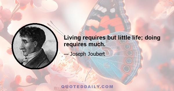 Living requires but little life; doing requires much.