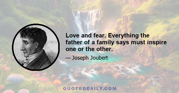 Love and fear. Everything the father of a family says must inspire one or the other.