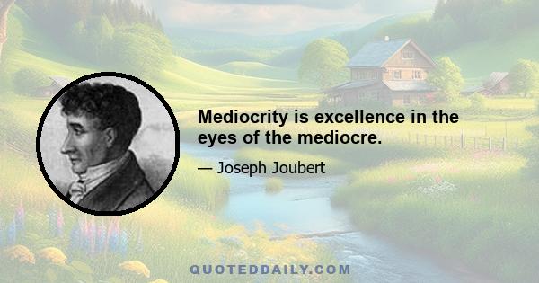 Mediocrity is excellence in the eyes of the mediocre.