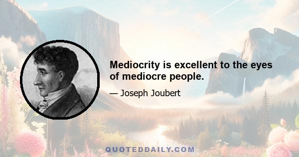 Mediocrity is excellent to the eyes of mediocre people.