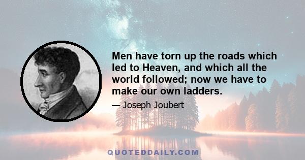 Men have torn up the roads which led to Heaven, and which all the world followed; now we have to make our own ladders.