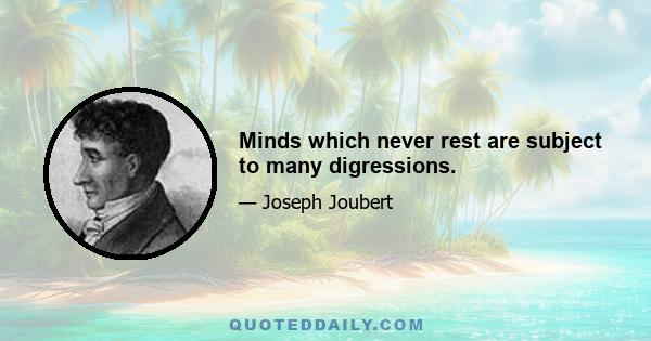 Minds which never rest are subject to many digressions.