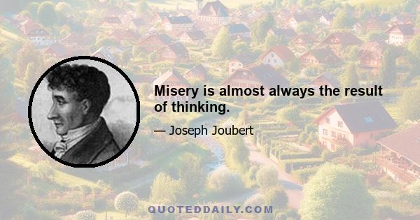 Misery is almost always the result of thinking.