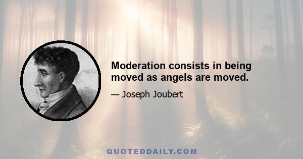 Moderation consists in being moved as angels are moved.