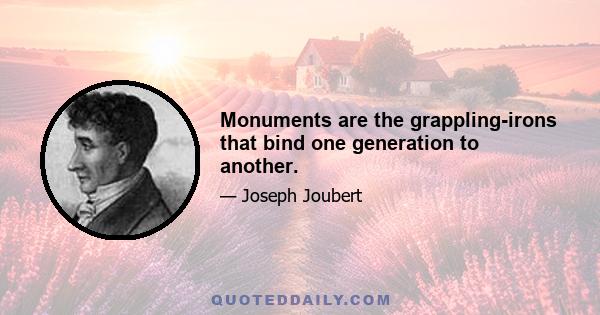 Monuments are the grappling-irons that bind one generation to another.