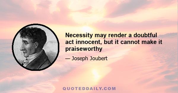 Necessity may render a doubtful act innocent, but it cannot make it praiseworthy