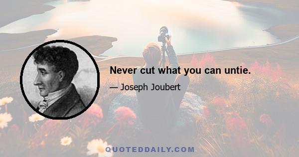 Never cut what you can untie.