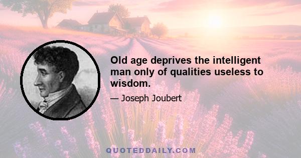 Old age deprives the intelligent man only of qualities useless to wisdom.