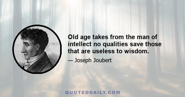 Old age takes from the man of intellect no qualities save those that are useless to wisdom.