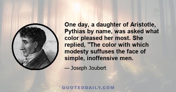 One day, a daughter of Aristotle, Pythias by name, was asked what color pleased her most. She replied, The color with which modesty suffuses the face of simple, inoffensive men.