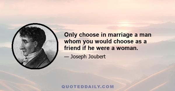 Only choose in marriage a man whom you would choose as a friend if he were a woman.