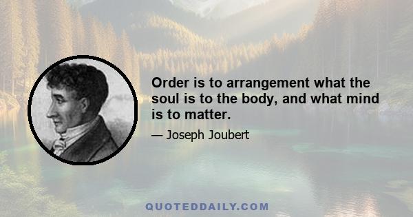 Order is to arrangement what the soul is to the body, and what mind is to matter.