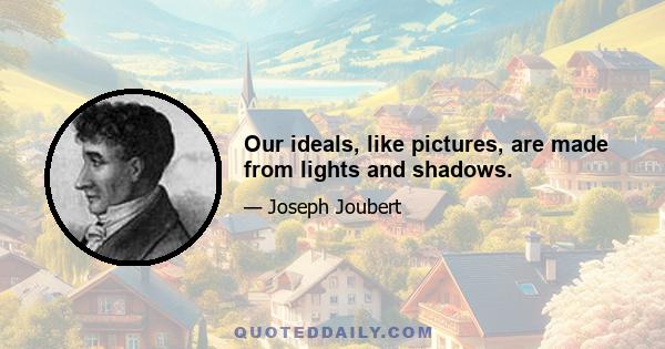 Our ideals, like pictures, are made from lights and shadows.