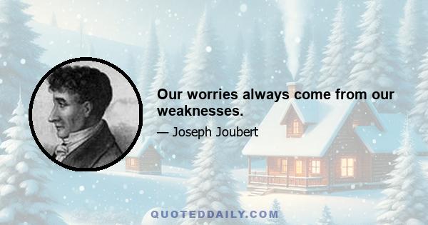 Our worries always come from our weaknesses.