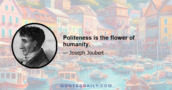 Politeness is the flower of humanity.