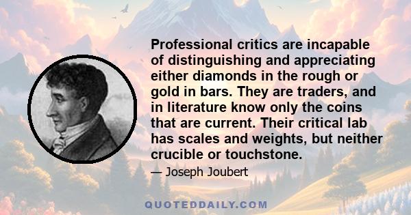 Professional critics are incapable of distinguishing and appreciating either diamonds in the rough or gold in bars. They are traders, and in literature know only the coins that are current. Their critical lab has scales 