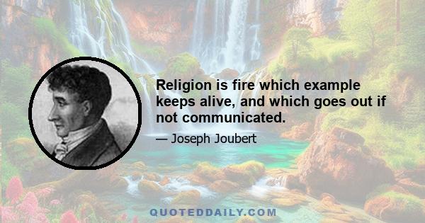 Religion is fire which example keeps alive, and which goes out if not communicated.