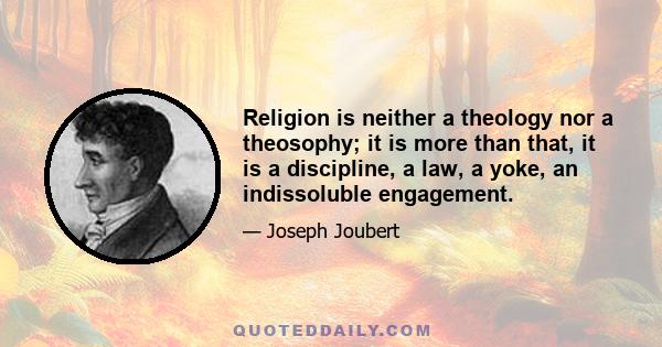 Religion is neither a theology nor a theosophy; it is more than that, it is a discipline, a law, a yoke, an indissoluble engagement.